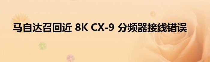 马自达召回近 8K CX-9 分频器接线错误(图1)