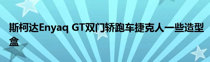 斯柯达Enyaq GT双门轿跑车捷克人一些造型盒(图1)