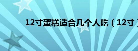 12寸蛋糕适合几个人吃（12寸）