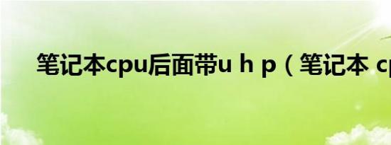 笔记本cpu后面带u h p（笔记本 cpu）