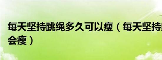 每天坚持跳绳多久可以瘦（每天坚持跳绳多久会瘦）