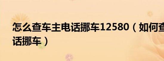 怎么查车主电话挪车12580（如何查车主电话挪车）