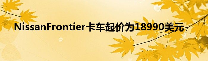 NissanFrontier卡车起价为18990美元(图1)