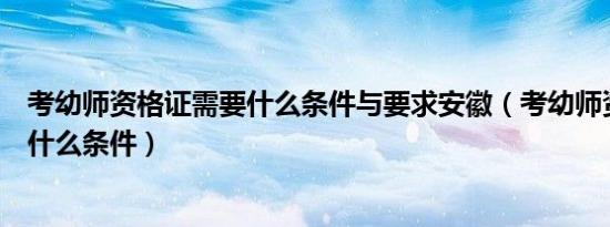 考幼师资格证需要什么条件与要求安徽（考幼师资格证需要什么条件）