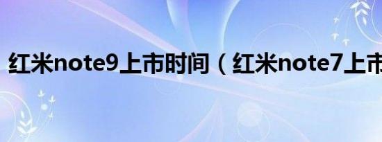 红米note9上市时间（红米note7上市时间）