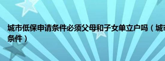 城市低保申请条件必须父母和子女单立户吗（城市低保申请条件）