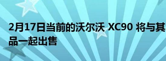 2月17日当前的沃尔沃 XC90 将与其 EV 替代品一起出售