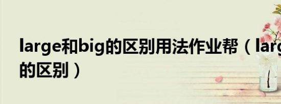 large和big的区别用法作业帮（large和big的区别）