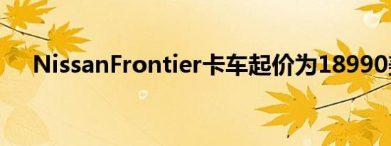 NissanFrontier卡车起价为18990美元