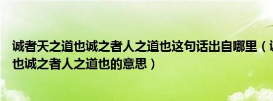 诚者天之道也诚之者人之道也这句话出自哪里（诚者天之道也诚之者人之道也的意思）