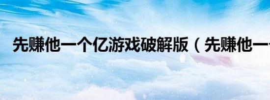 先赚他一个亿游戏破解版（先赚他一个亿）