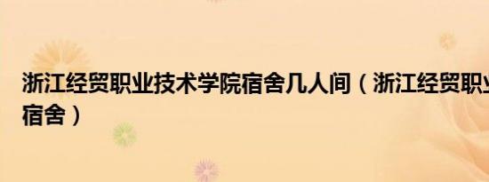 浙江经贸职业技术学院宿舍几人间（浙江经贸职业技术学院宿舍）