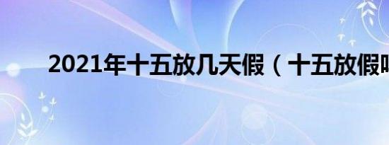 2021年十五放几天假（十五放假吗）