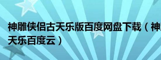 神雕侠侣古天乐版百度网盘下载（神雕侠侣古天乐百度云）