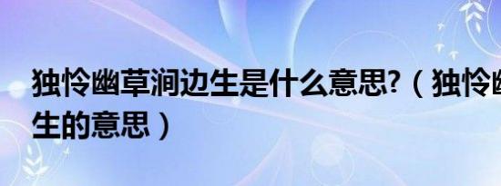 独怜幽草涧边生是什么意思?（独怜幽草涧边生的意思）