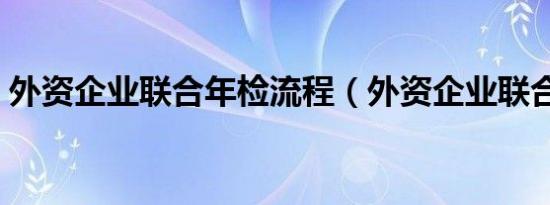 外资企业联合年检流程（外资企业联合年检）