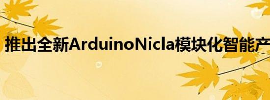 推出全新ArduinoNicla模块化智能产品系列