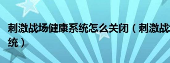 刺激战场健康系统怎么关闭（刺激战场健康系统）