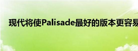 现代将使Palisade最好的版本更容易使用