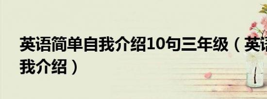 英语简单自我介绍10句三年级（英语简单自我介绍）