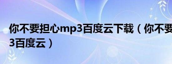 你不要担心mp3百度云下载（你不要担心mp3百度云）