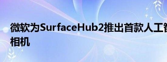 微软为SurfaceHub2推出首款人工智能智能相机