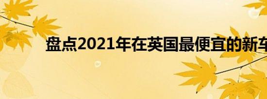 盘点2021年在英国最便宜的新车