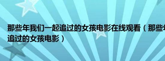 那些年我们一起追过的女孩电影在线观看（那些年我们一起追过的女孩电影）