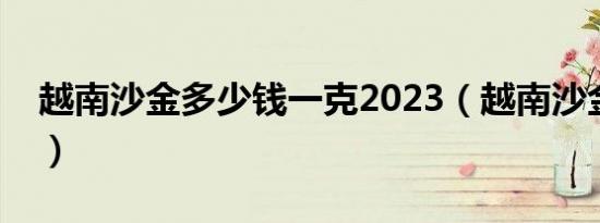 越南沙金多少钱一克2023（越南沙金掉色吗）