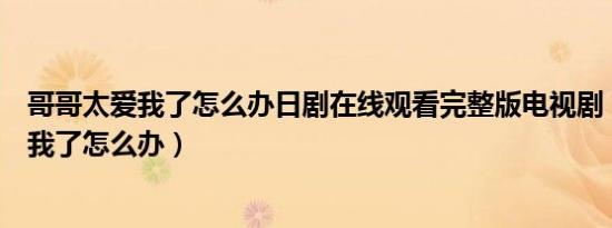 哥哥太爱我了怎么办日剧在线观看完整版电视剧（妹妹太爱我了怎么办）