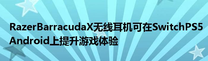 RazerBarracudaX无线耳机可在SwitchPS5Android上提升游戏体验(图1)