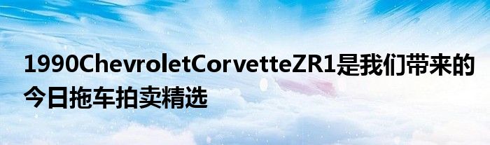 1990ChevroletCorvetteZR1是我们带来的今日拖车拍卖精选(图1)