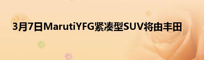 3月7日MarutiYFG紧凑型SUV将由丰田(图1)