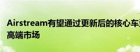 Airstream有望通过更新后的核心车型来占领高端市场