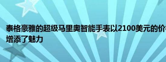 泰格豪雅的超级马里奥智能手表以2100美元的价格为任天堂增添了魅力