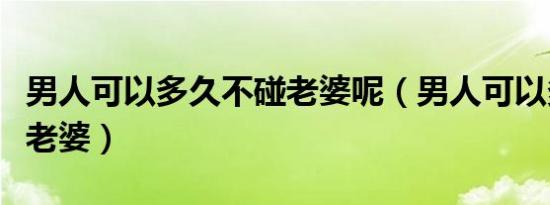 男人可以多久不碰老婆呢（男人可以多久不碰老婆）