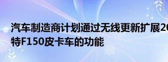 汽车制造商计划通过无线更新扩展2021年福特F150皮卡车的功能