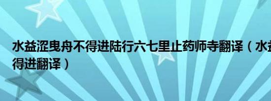 水益涩曳舟不得进陆行六七里止药师寺翻译（水益涩曳舟不得进翻译）