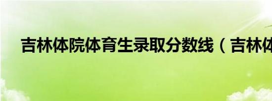 吉林体院体育生录取分数线（吉林体院）