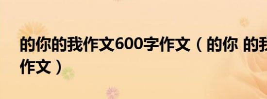 的你的我作文600字作文（的你 的我半命题作文）