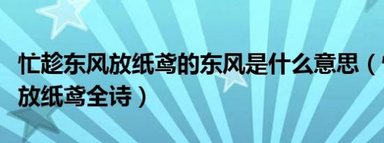 忙趁东风放纸鸢的东风是什么意思（忙趁东风放纸鸢全诗）