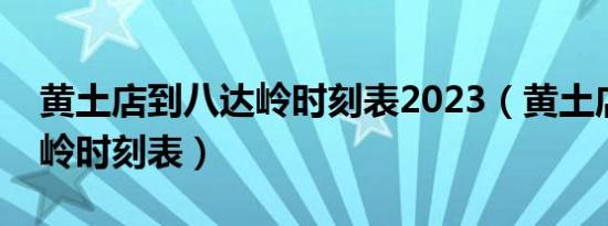 黄土店到八达岭时刻表2023（黄土店到八达岭时刻表）