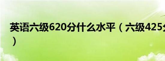 英语六级620分什么水平（六级425分算过吗）