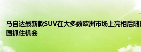 马自达最新款SUV在大多数欧洲市场上亮相后随时准备在美国抓住机会