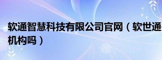 软通智慧科技有限公司官网（软世通是培训吗机构吗）