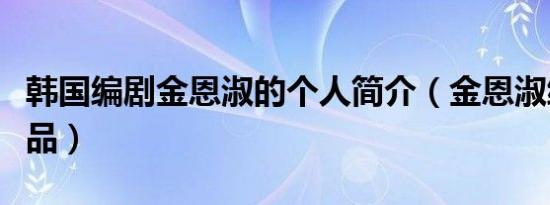 韩国编剧金恩淑的个人简介（金恩淑编剧的作品）