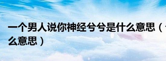 一个男人说你神经兮兮是什么意思（兮兮是什么意思）