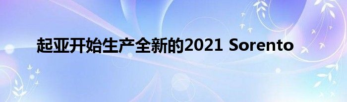 起亚开始生产全新的2021 Sorento(图1)