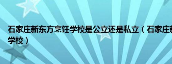 石家庄新东方烹饪学校是公立还是私立（石家庄新东方烹饪学校）