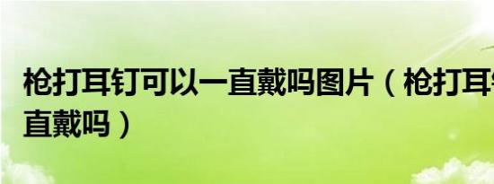 枪打耳钉可以一直戴吗图片（枪打耳钉可以一直戴吗）